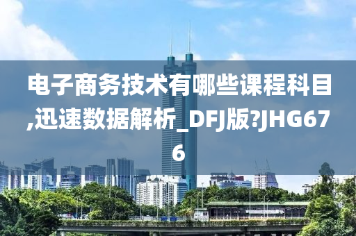 电子商务技术有哪些课程科目,迅速数据解析_DFJ版?JHG676