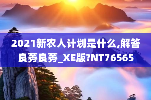 2021新农人计划是什么,解答良莠良莠_XE版?NT76565