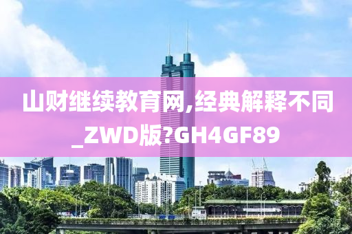 山财继续教育网,经典解释不同_ZWD版?GH4GF89