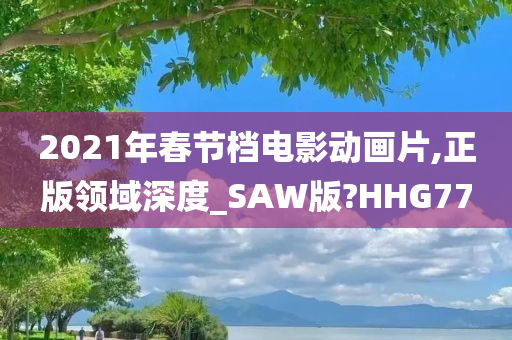 2021年春节档电影动画片,正版领域深度_SAW版?HHG77