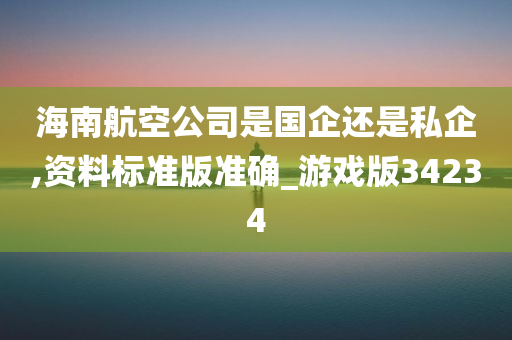 海南航空公司是国企还是私企,资料标准版准确_游戏版34234