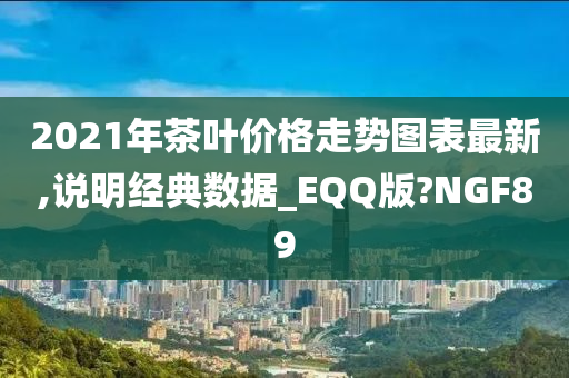 2021年茶叶价格走势图表最新,说明经典数据_EQQ版?NGF89