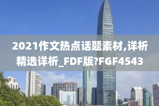 2021作文热点话题素材,详析精选详析_FDF版?FGF4543