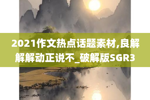 2021作文热点话题素材,良解解解动正说不_破解版SGR3