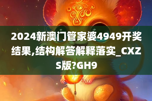 2024新澳门管家婆4949开奖结果,结构解答解释落实_CXZS版?GH9