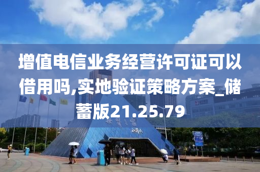 增值电信业务经营许可证可以借用吗,实地验证策略方案_储蓄版21.25.79