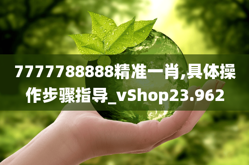 7777788888精准一肖,具体操作步骤指导_vShop23.962