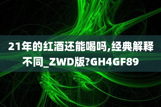 21年的红酒还能喝吗,经典解释不同_ZWD版?GH4GF89