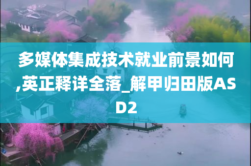 多媒体集成技术就业前景如何,英正释详全落_解甲归田版ASD2