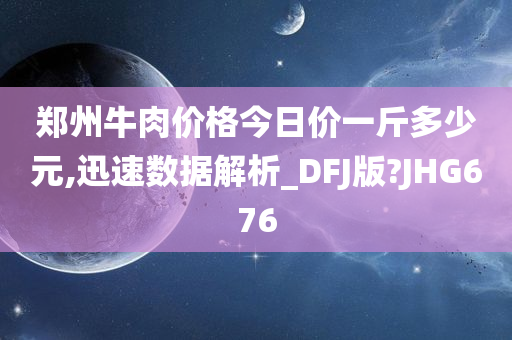 郑州牛肉价格今日价一斤多少元,迅速数据解析_DFJ版?JHG676