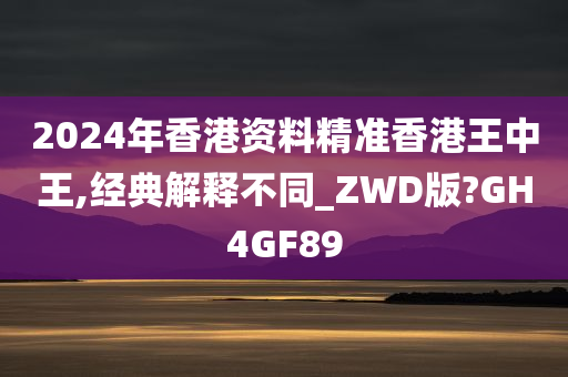 2024年香港资料精准香港王中王,经典解释不同_ZWD版?GH4GF89