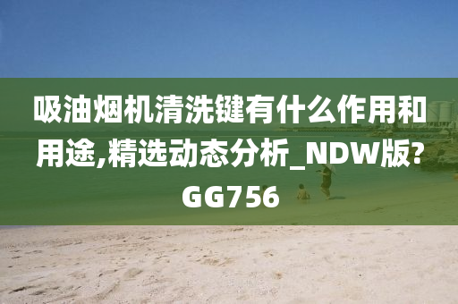 吸油烟机清洗键有什么作用和用途,精选动态分析_NDW版?GG756