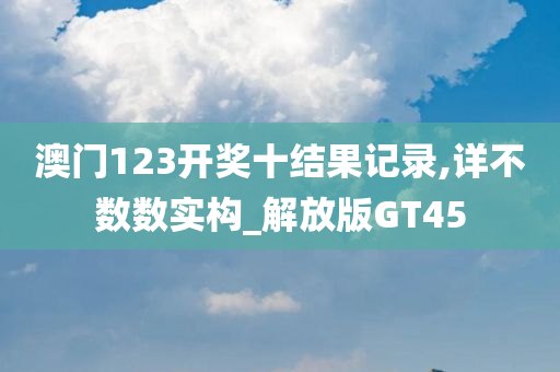 澳门123开奖十结果记录,详不数数实构_解放版GT45