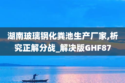 湖南玻璃钢化粪池生产厂家,析究正解分战_解决版GHF87