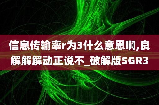 信息传输率r为3什么意思啊,良解解解动正说不_破解版SGR3