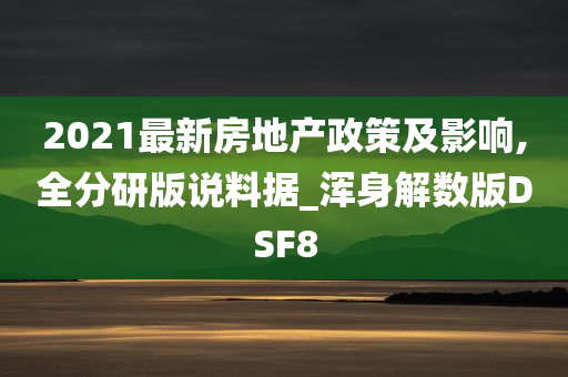 2021最新房地产政策及影响,全分研版说料据_浑身解数版DSF8