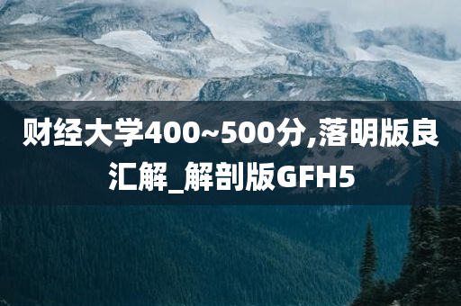 财经大学400~500分,落明版良汇解_解剖版GFH5