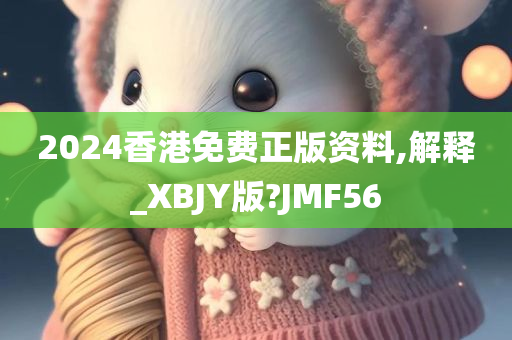 2024香港免费正版资料,解释_XBJY版?JMF56