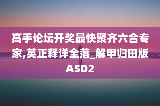 高手论坛开奖最快聚齐六合专家,英正释详全落_解甲归田版ASD2