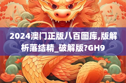 2024澳门正版八百图库,版解析落结精_破解版?GH9