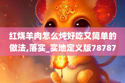 红烧羊肉怎么炖好吃又简单的做法,落实_实地定义版78787