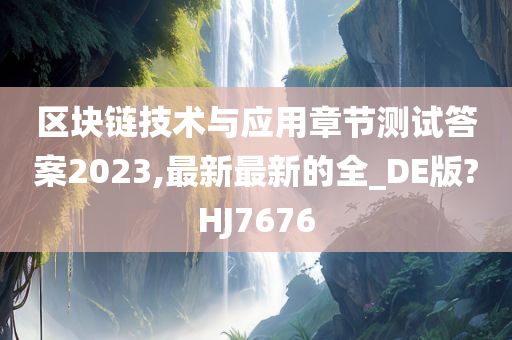 区块链技术与应用章节测试答案2023,最新最新的全_DE版?HJ7676