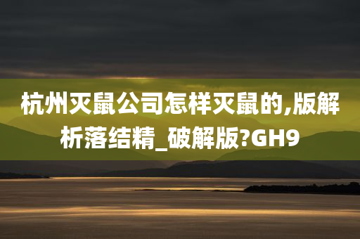 杭州灭鼠公司怎样灭鼠的,版解析落结精_破解版?GH9