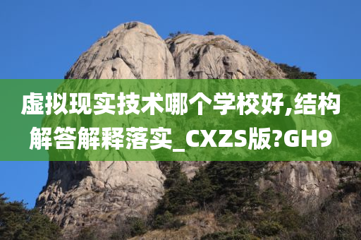 虚拟现实技术哪个学校好,结构解答解释落实_CXZS版?GH9