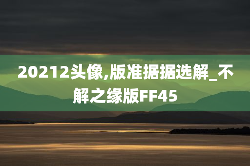 20212头像,版准据据选解_不解之缘版FF45