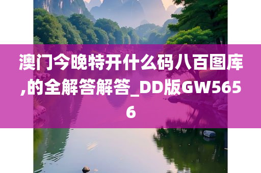 澳门今晚特开什么码八百图库,的全解答解答_DD版GW5656