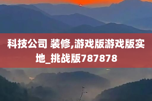 科技公司 装修,游戏版游戏版实地_挑战版787878