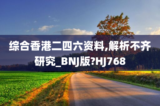 综合香港二四六资料,解析不齐研究_BNJ版?HJ768