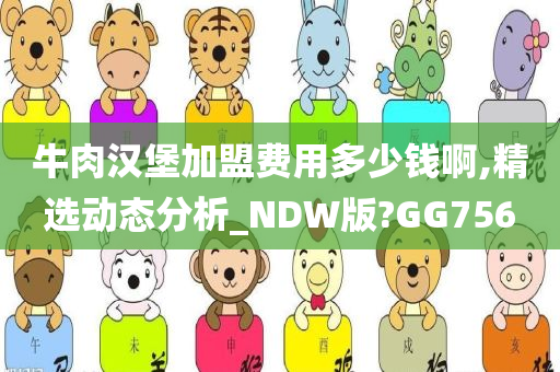 牛肉汉堡加盟费用多少钱啊,精选动态分析_NDW版?GG756