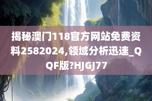 揭秘澳门118官方网站免费资料2582024,领域分析迅速_QQF版?HJGJ77