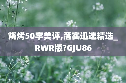 烧烤50字美评,落实迅速精选_RWR版?GJU86