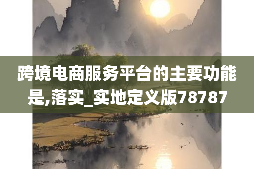 跨境电商服务平台的主要功能是,落实_实地定义版78787