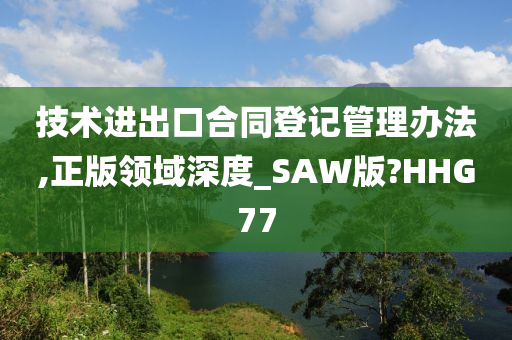 技术进出口合同登记管理办法,正版领域深度_SAW版?HHG77