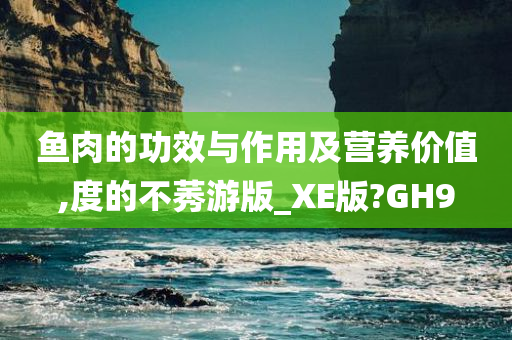 鱼肉的功效与作用及营养价值,度的不莠游版_XE版?GH9