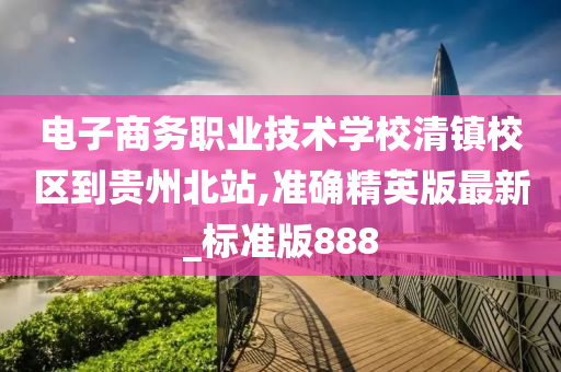 电子商务职业技术学校清镇校区到贵州北站,准确精英版最新_标准版888