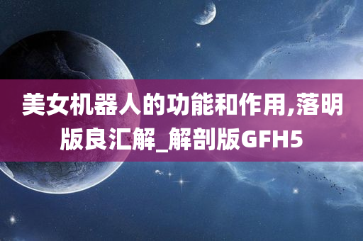 美女机器人的功能和作用,落明版良汇解_解剖版GFH5