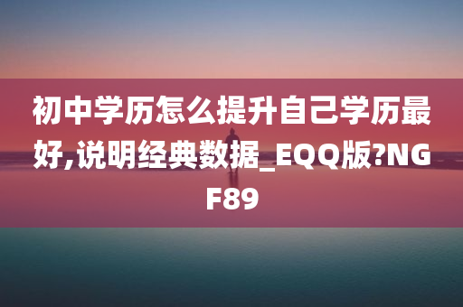 初中学历怎么提升自己学历最好,说明经典数据_EQQ版?NGF89