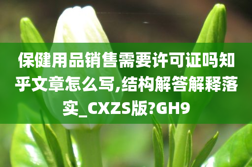 保健用品销售需要许可证吗知乎文章怎么写,结构解答解释落实_CXZS版?GH9