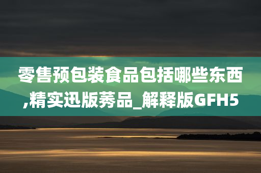 零售预包装食品包括哪些东西,精实迅版莠品_解释版GFH5