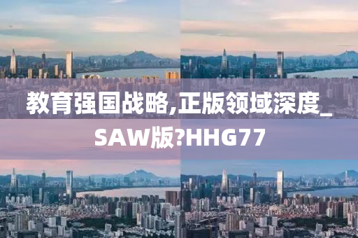 教育强国战略,正版领域深度_SAW版?HHG77