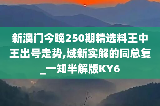 新澳门今晚250期精选料王中王出号走势,域新实解的同总复_一知半解版KY6