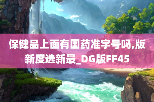 保健品上面有国药准字号吗,版新度选新最_DG版FF45