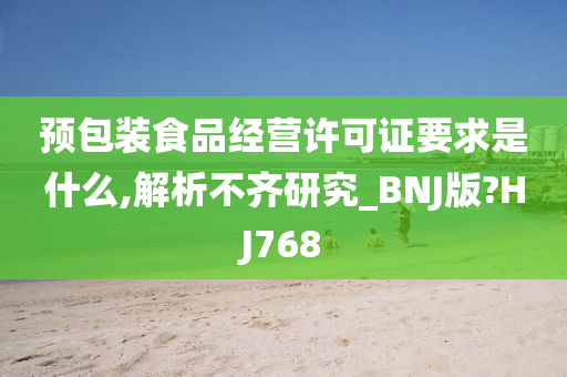 预包装食品经营许可证要求是什么,解析不齐研究_BNJ版?HJ768