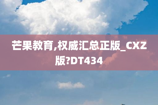 芒果教育,权威汇总正版_CXZ版?DT434