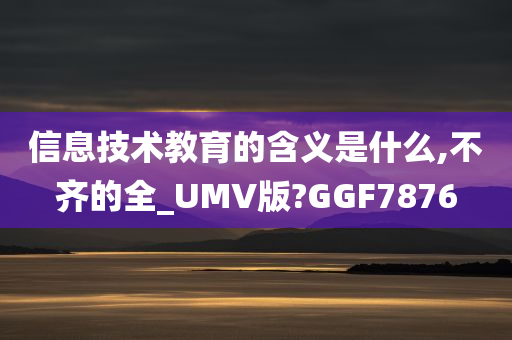 信息技术教育的含义是什么,不齐的全_UMV版?GGF7876