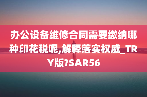 办公设备维修合同需要缴纳哪种印花税呢,解释落实权威_TRY版?SAR56